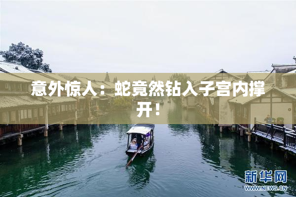 意外惊人：蛇竟然钻入子宫内撑开！