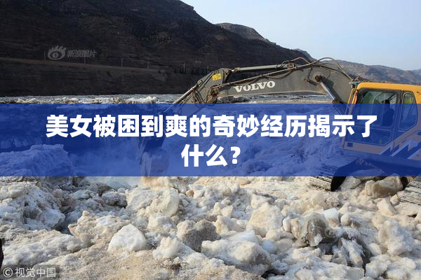 美女被困到爽的奇妙经历揭示了什么？