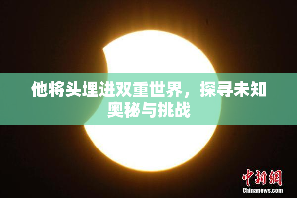 他将头埋进双重世界，探寻未知奥秘与挑战
