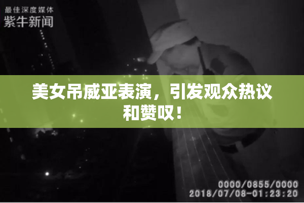 美女吊威亚表演，引发观众热议和赞叹！