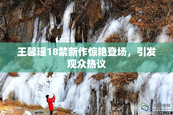 王馨瑶18禁新作惊艳登场，引发观众热议
