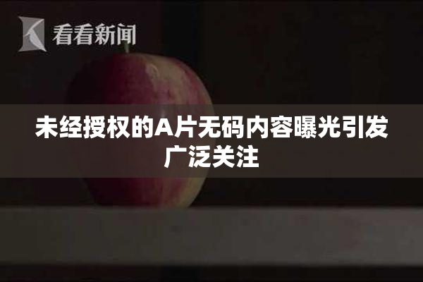 未经授权的A片无码内容曝光引发广泛关注