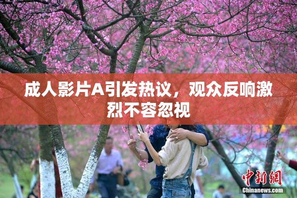 成人影片A引发热议，观众反响激烈不容忽视