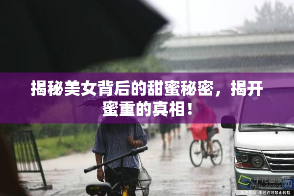 揭秘美女背后的甜蜜秘密，揭开蜜重的真相！