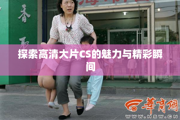 探索高清大片CS的魅力与精彩瞬间
