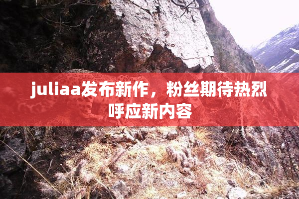 juliaa发布新作，粉丝期待热烈呼应新内容
