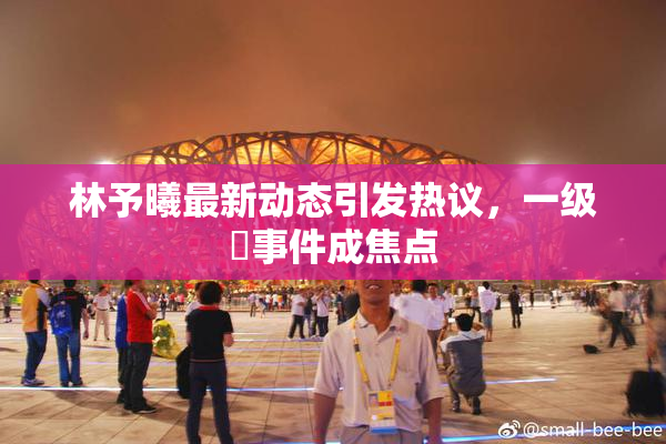 林予曦最新动态引发热议，一级婬事件成焦点