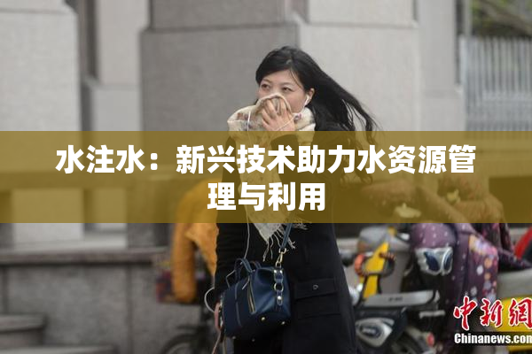 水注水：新兴技术助力水资源管理与利用
