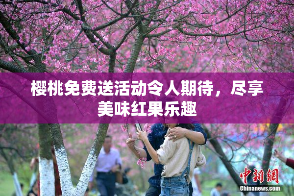 樱桃免费送活动令人期待，尽享美味红果乐趣