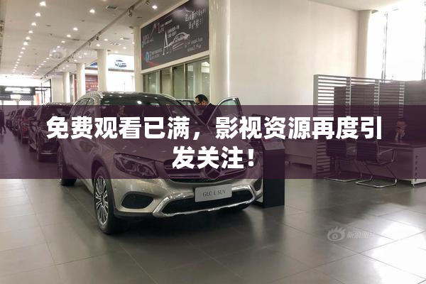 免费观看已满，影视资源再度引发关注！