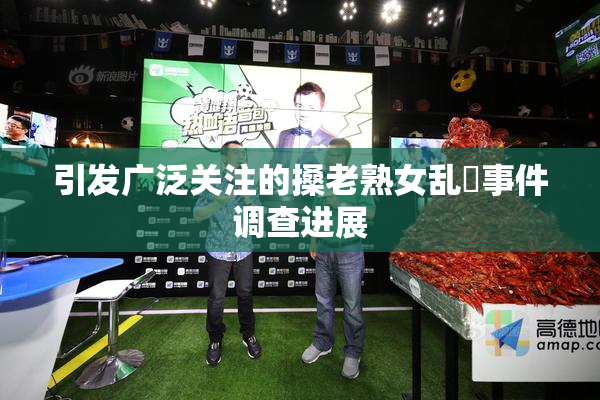 引发广泛关注的搡老熟女乱婬事件调查进展