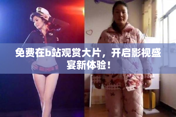 免费在b站观赏大片，开启影视盛宴新体验！