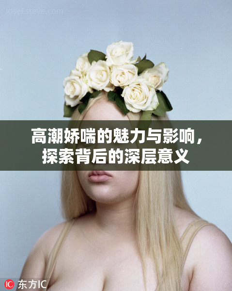 高潮娇喘的魅力与影响，探索背后的深层意义
