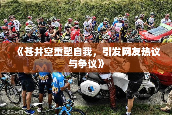 《苍井空重塑自我，引发网友热议与争议》