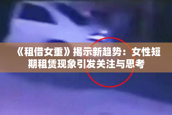 《租借女重》揭示新趋势：女性短期租赁现象引发关注与思考