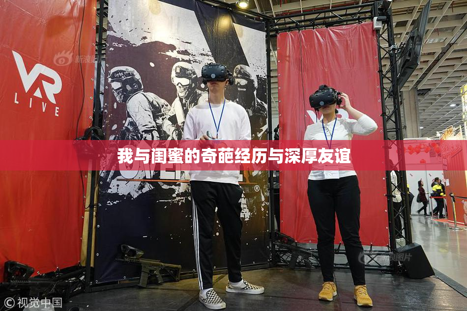 我与闺蜜的奇葩经历与深厚友谊