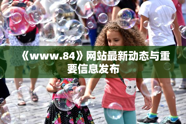 《www.84》网站最新动态与重要信息发布
