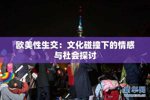 欧美性生交：文化碰撞下的情感与社会探讨