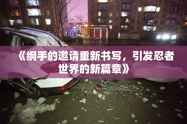 《纲手的邀请重新书写，引发忍者世界的新篇章》