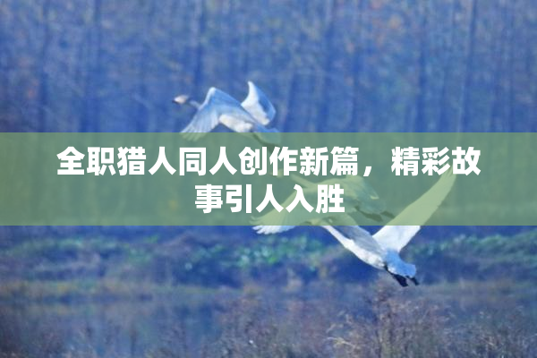 全职猎人同人创作新篇，精彩故事引人入胜