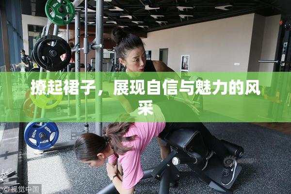 撩起裙子，展现自信与魅力的风采