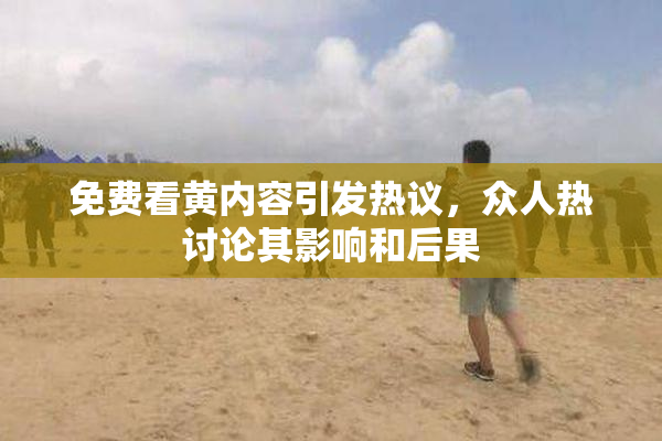 免费看黄内容引发热议，众人热讨论其影响和后果