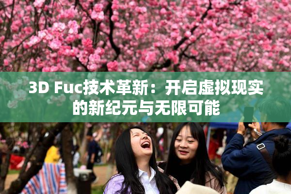 3D Fuc技术革新：开启虚拟现实的新纪元与无限可能