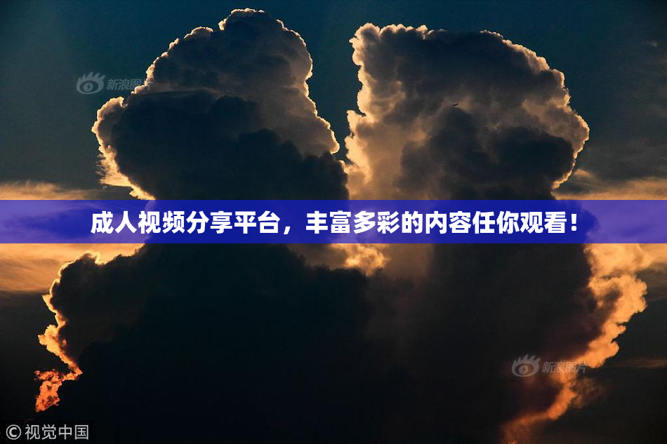 成人视频分享平台，丰富多彩的内容任你观看！