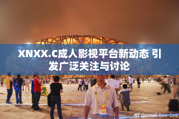 XNXX.C成人影视平台新动态 引发广泛关注与讨论