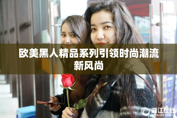 欧美黑人精品系列引领时尚潮流新风尚