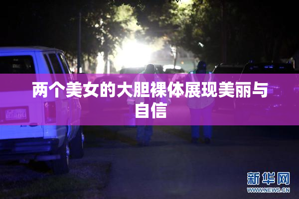 两个美女的大胆裸体展现美丽与自信