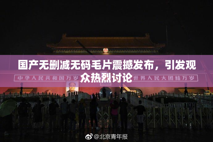 国产无删减无码毛片震撼发布，引发观众热烈讨论