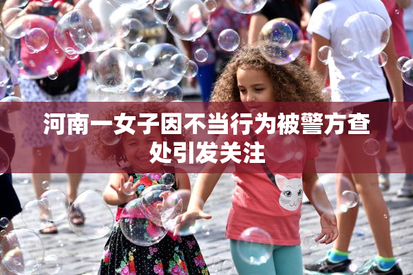 河南一女子因不当行为被警方查处引发关注