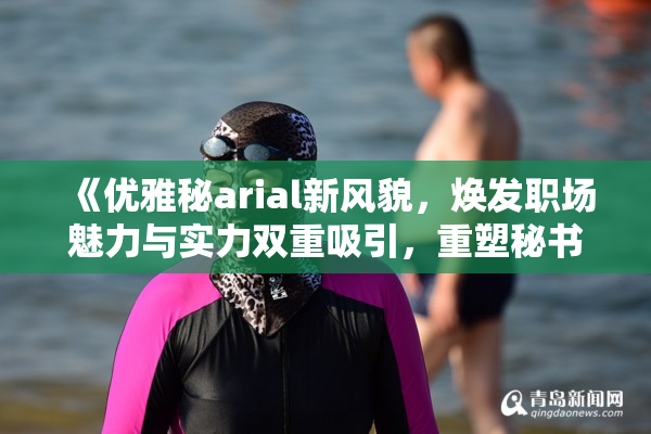 《优雅秘arial新风貌，焕发职场魅力与实力双重吸引，重塑秘书形象》