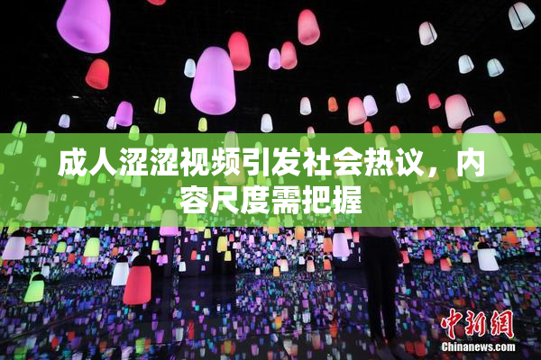 成人涩涩视频引发社会热议，内容尺度需把握