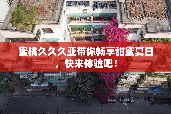 蜜桃久久久亚带你畅享甜蜜夏日，快来体验吧！