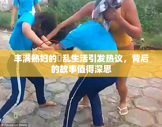 丰满熟妇的婬乱生活引发热议，背后的故事值得深思