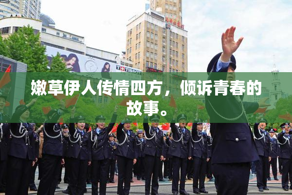 嫩草伊人传情四方，倾诉青春的故事。
