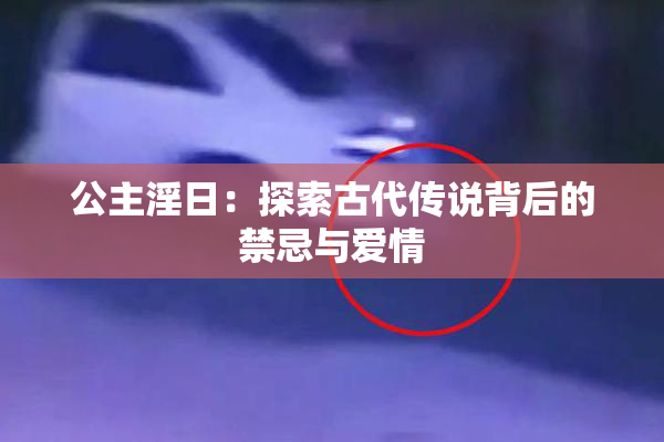 公主淫日：探索古代传说背后的禁忌与爱情