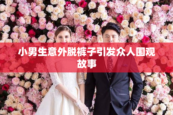 小男生意外脱裤子引发众人围观故事