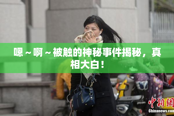 嗯～啊～被触的神秘事件揭秘，真相大白！
