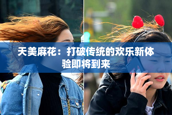 天美麻花：打破传统的欢乐新体验即将到来