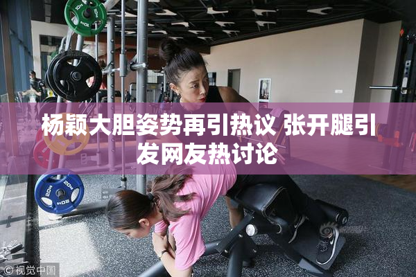 杨颖大胆姿势再引热议 张开腿引发网友热讨论