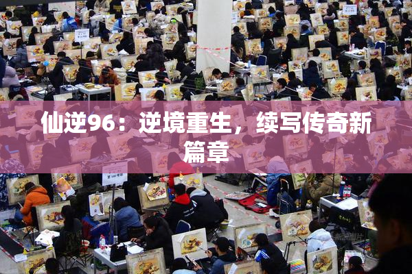 仙逆96：逆境重生，续写传奇新篇章