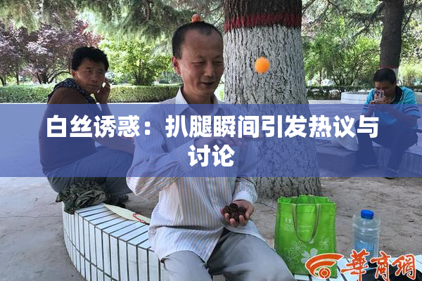 白丝诱惑：扒腿瞬间引发热议与讨论