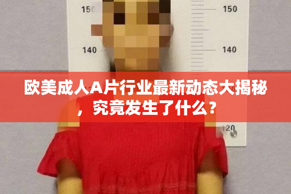 欧美成人A片行业最新动态大揭秘，究竟发生了什么？