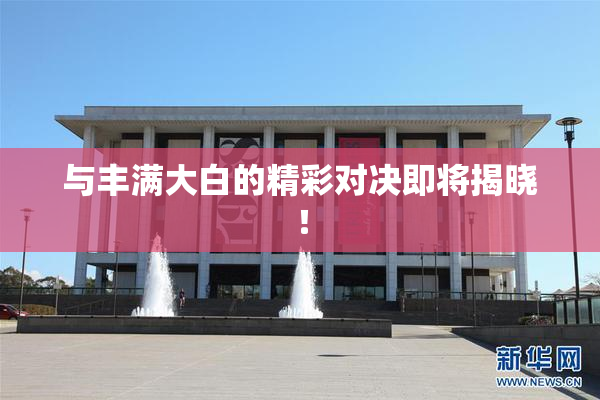 与丰满大白的精彩对决即将揭晓！