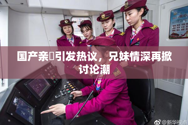 国产亲妺引发热议，兄妹情深再掀讨论潮