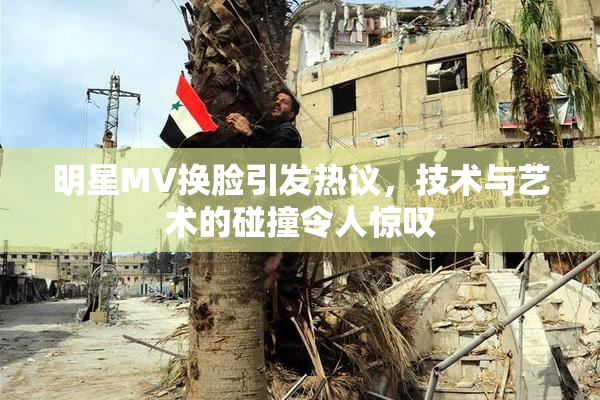 明星MV换脸引发热议，技术与艺术的碰撞令人惊叹