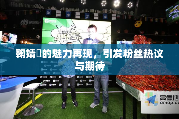 鞠婧祎的魅力再现，引发粉丝热议与期待